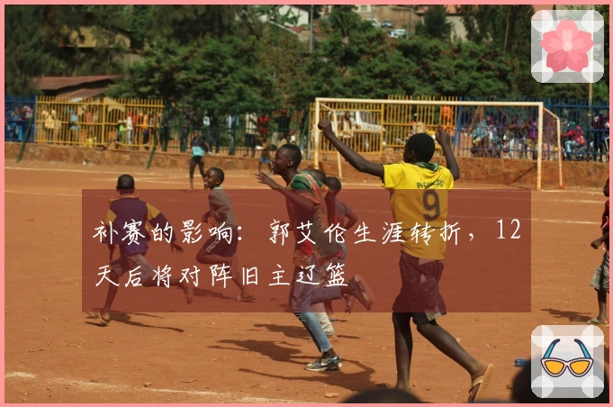 补赛的影响：郭艾伦生涯转折，12天后将对阵旧主辽篮