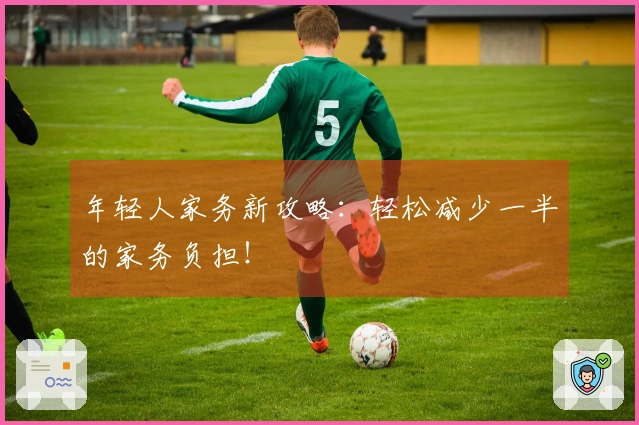 年轻人家务新攻略：轻松减少一半的家务负担！