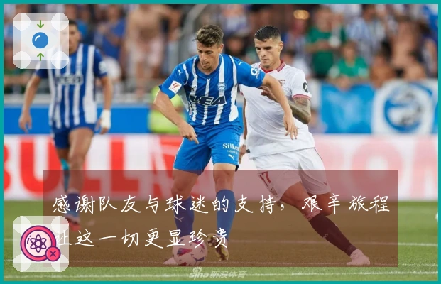 感谢队友与球迷的支持，艰辛旅程让这一切更显珍贵
