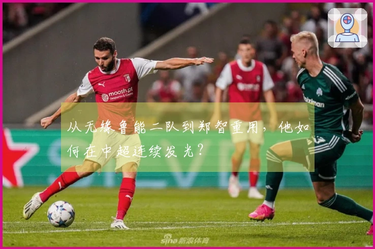 从无缘鲁能二队到郑智重用，他如何在中超连续发光？