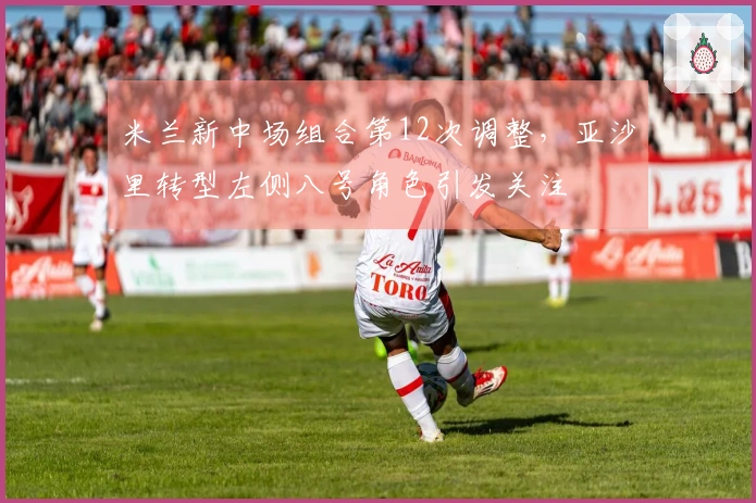 米兰新中场组合第12次调整，亚沙里转型左侧八号角色引发关注