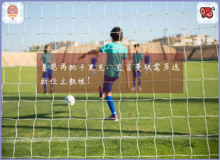 基恩再批卡里克，直言曼联需另选新任主教练！