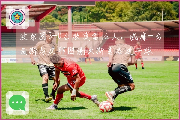 波尔图3-0击败莫雷拉人，威廉-戈麦斯与皮耶图谢夫斯基各进一球