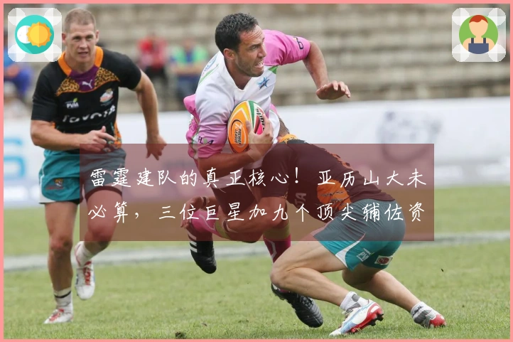 雷霆建队的真正核心！亚历山大未必算，三位巨星加九个顶尖辅佐资源过于奢华