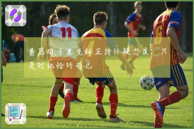 基恩对卡里克转正持怀疑态度：只是时机恰巧而已