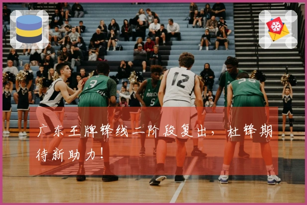 广东王牌锋线二阶段复出，杜锋期待新助力！