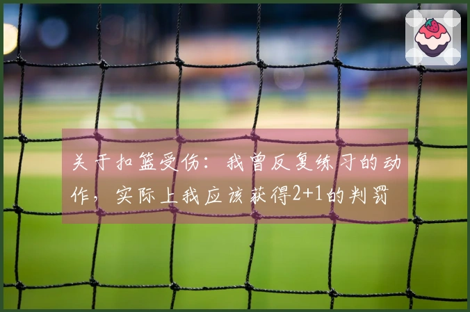 关于扣篮受伤：我曾反复练习的动作，实际上我应该获得2+1的判罚