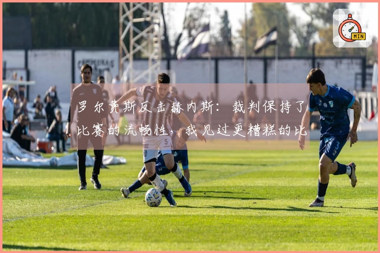 罗尔费斯反击赫内斯：裁判保持了比赛的流畅性，我见过更糟糕的比赛