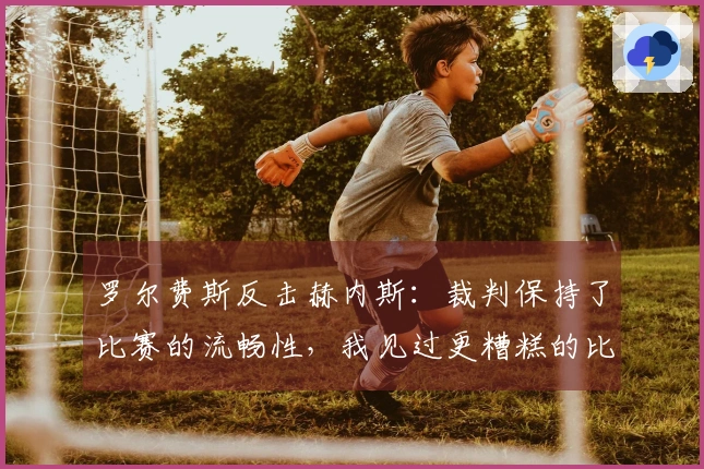 罗尔费斯反击赫内斯：裁判保持了比赛的流畅性，我见过更糟糕的比赛